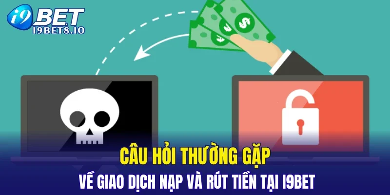 Câu hỏi thường gặp về giao dịch nạp và rút tiền tại I9BET