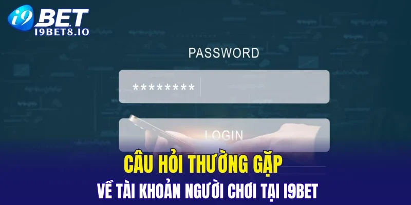 Câu hỏi thường gặp về tài khoản người chơi tại I9BET