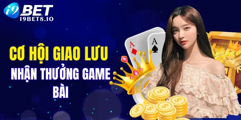 Cơ hội giao lưu nhận thưởng tại sảnh game bài