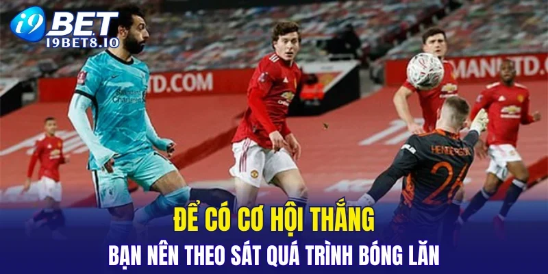 Để có cơ hội thắng bạn nên theo sát quá trình bóng lăn
