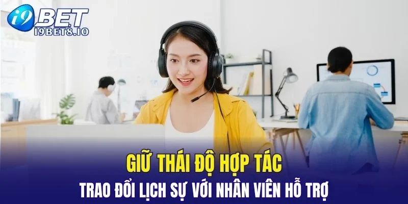 Giữ thái độ hợp tác, trao đổi lịch sự với nhân viên hỗ trợ