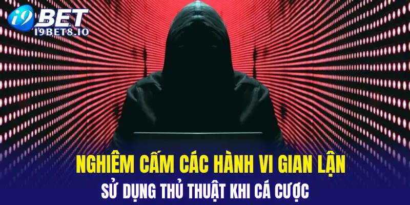 Nghiêm cấm các hành vi gian lận, sử dụng thủ thuật khi cá cược